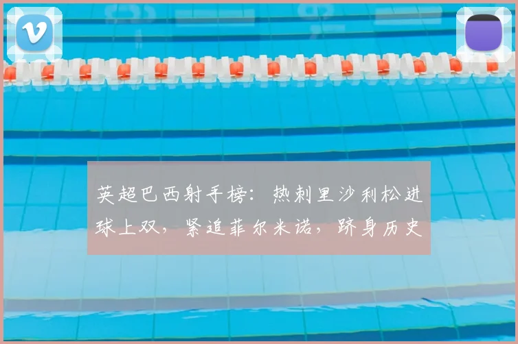 英超巴西射手榜：热刺里沙利松进球上双，紧追菲尔米诺，跻身历史前列