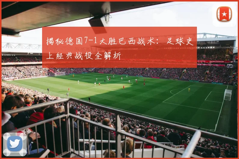 揭秘德国7-1大胜巴西战术：足球史上经典战役全解析