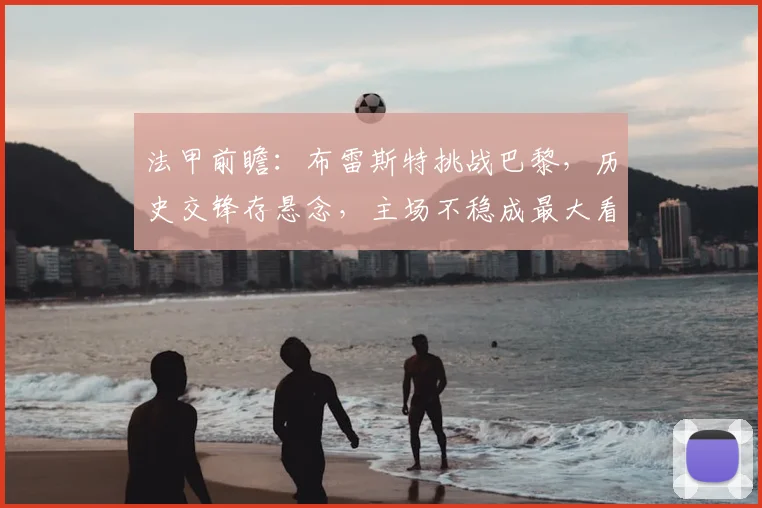 法甲前瞻：布雷斯特挑战巴黎，历史交锋存悬念，主场不稳成最大看点