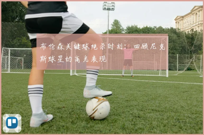 布伦森关键球绝杀时刻：回顾尼克斯球星的高光表现