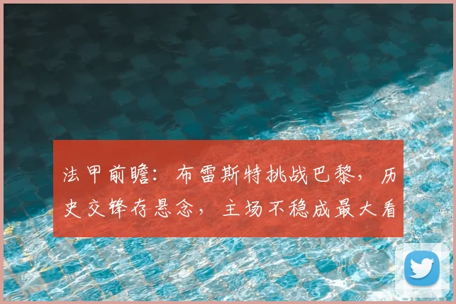 法甲前瞻：布雷斯特挑战巴黎，历史交锋存悬念，主场不稳成最大看点