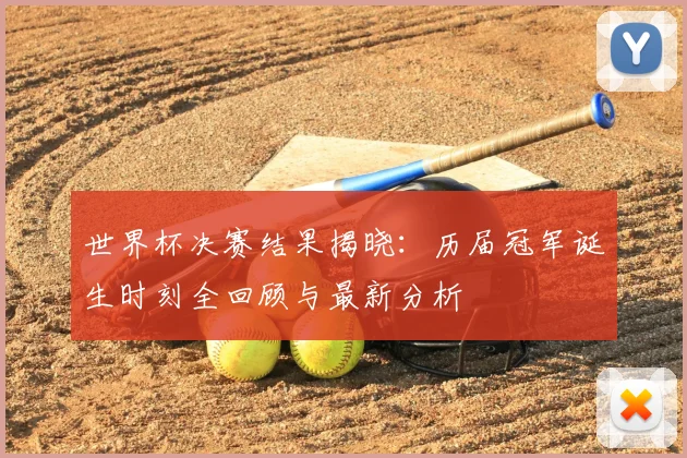 世界杯决赛结果揭晓:历届冠军诞生时刻全回顾与最新分析