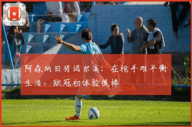 阿森纳旧将诺尔高：在枪手难平衡生活，欧冠初体验很棒