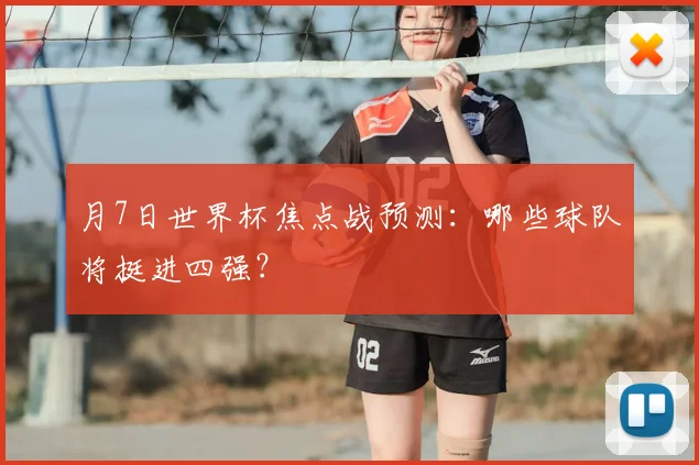 月7日世界杯焦点战预测：哪些球队将挺进四强？