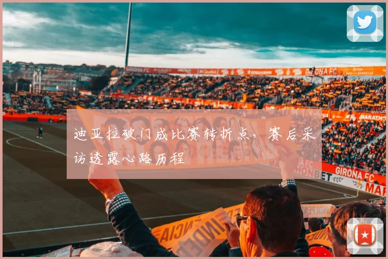 迪亚拉破门成比赛转折点，赛后采访透露心路历程