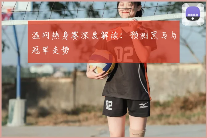 温网热身赛深度解读：预测黑马与冠军走势