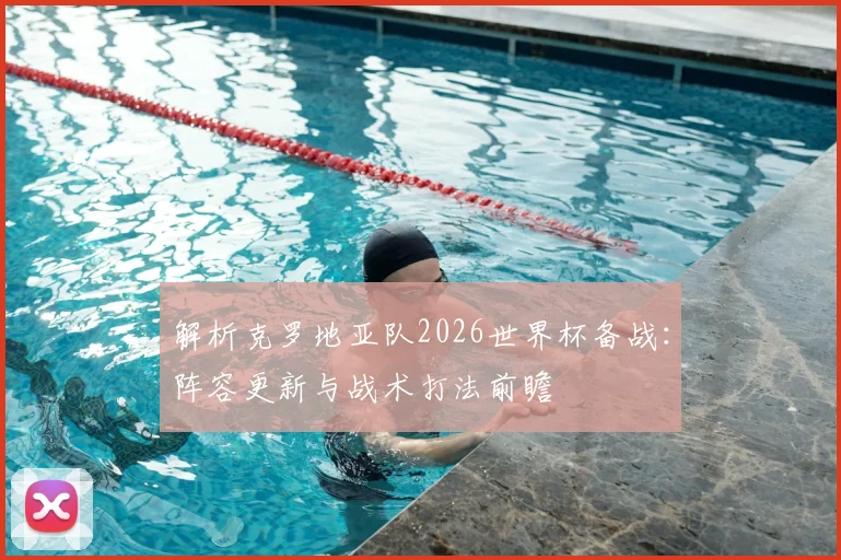 解析克罗地亚队2026世界杯备战：阵容更新与战术打法前瞻