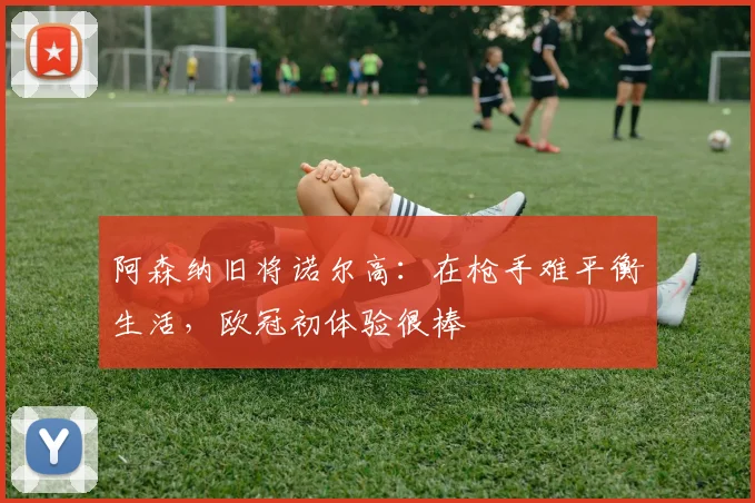 阿森纳旧将诺尔高：在枪手难平衡生活，欧冠初体验很棒