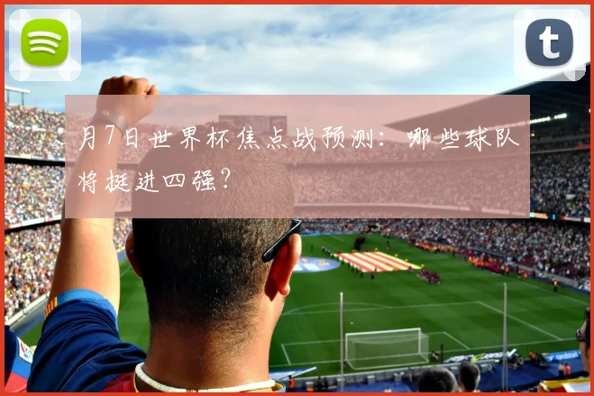 月7日世界杯焦点战预测：哪些球队将挺进四强？