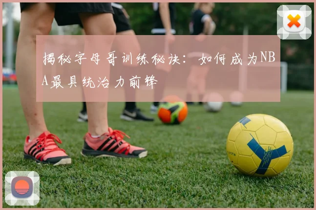 揭秘字母哥训练秘诀：如何成为NBA最具统治力前锋
