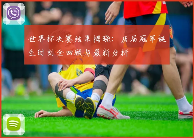 世界杯决赛结果揭晓：历届冠军诞生时刻全回顾与最新分析