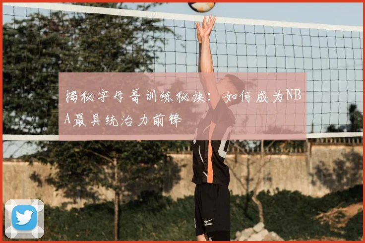 揭秘字母哥训练秘诀:如何成为NBA最具统治力前锋