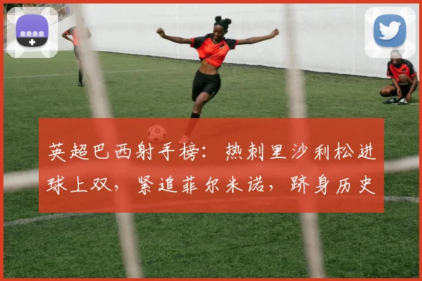 英超巴西射手榜:热刺里沙利松进球上双,紧追菲尔米诺,跻身历史前列