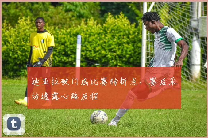 迪亚拉破门成比赛转折点,赛后采访透露心路历程