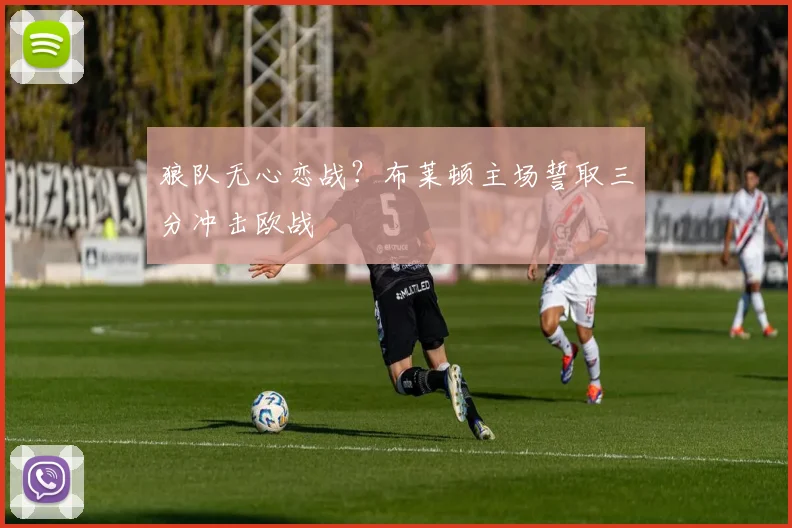 狼队无心恋战？布莱顿主场誓取三分冲击欧战