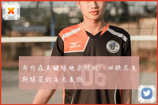 布伦森关键球绝杀时刻：回顾尼克斯球星的高光表现
